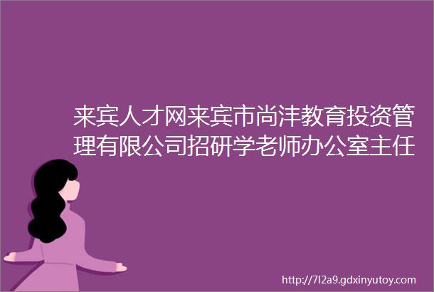 来宾人才网来宾市尚沣教育投资管理有限公司招研学老师办公室主任市场营销经理岗位