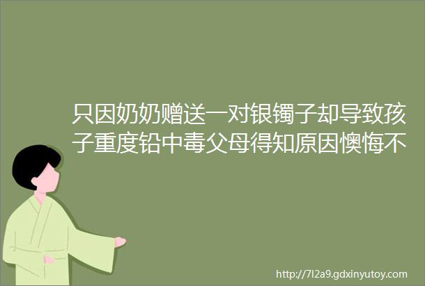 只因奶奶赠送一对银镯子却导致孩子重度铅中毒父母得知原因懊悔不已