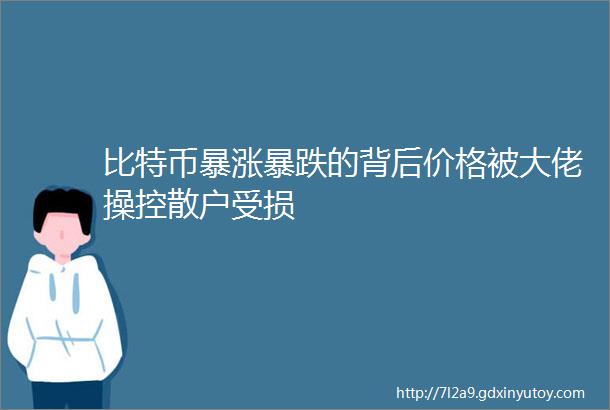 比特币暴涨暴跌的背后价格被大佬操控散户受损